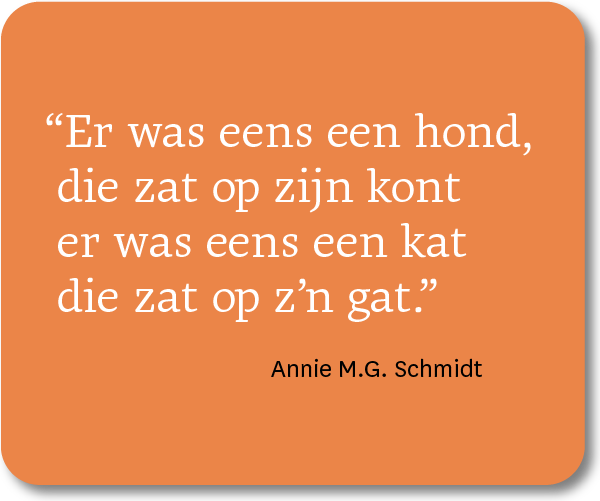 "Er was eens een hond, die zat op zijn kont. Er was eens een kat, die zat op z'n gat."