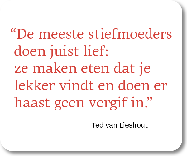 Ted van Lieshout in 'Nu in handige meeneemverpakking' "De meeste stiefmoeders doen juist lief: ze maken eten dat je lekker vindt en doen er haast geen vergif in." -) Ted van Lieshout